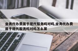 业务代办费属于现代服务吗对吗,业务代办费属于现代服务吗对吗怎么算