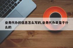 业务代办的信息怎么写的,业务代办员是干什么的