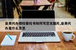 业务代办授权委托书如何写范文图片,业务代办是什么意思