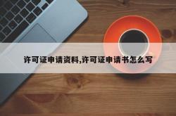 许可证申请资料,许可证申请书怎么写