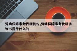劳动保障事务代理机构,劳动保障事务代理协议书是干什么的