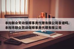阜阳联众劳动保障事务代理有限公司靠谱吗,阜阳市联众劳动保障事务代理有限公司