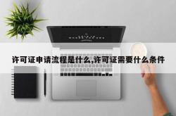 许可证申请流程是什么,许可证需要什么条件