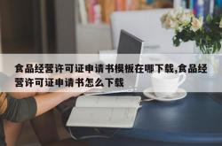 食品经营许可证申请书模板在哪下载,食品经营许可证申请书怎么下载