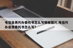 电信业务代办委托书怎么写模板图片,电信代办业务委托书怎么写?