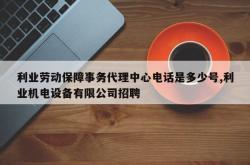 利业劳动保障事务代理中心电话是多少号,利业机电设备有限公司招聘