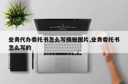 业务代办委托书怎么写模板图片,业务委托书怎么写的