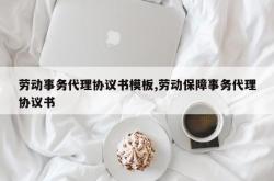 劳动事务代理协议书模板,劳动保障事务代理协议书