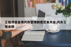 工程项目业务代办管理制度范本大全,代办工程业绩