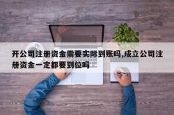 开公司注册资金需要实际到账吗,成立公司注册资金一定都要到位吗