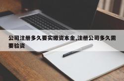 公司注册多久要实缴资本金,注册公司多久需要验资