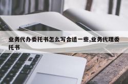 业务代办委托书怎么写合适一些,业务代理委托书