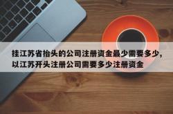 挂江苏省抬头的公司注册资金最少需要多少,以江苏开头注册公司需要多少注册资金