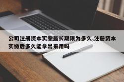 公司注册资本实缴最长期限为多久,注册资本实缴后多久能拿出来用吗