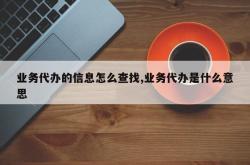 业务代办的信息怎么查找,业务代办是什么意思