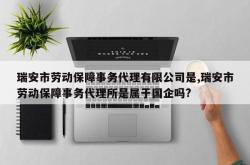 瑞安市劳动保障事务代理有限公司是,瑞安市劳动保障事务代理所是属于国企吗?