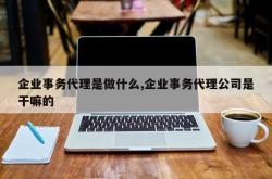 企业事务代理是做什么,企业事务代理公司是干嘛的