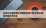 业务代办授权委托书模板免费下载,业务办理授权委托书范本
