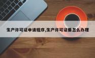 生产许可证申请程序,生产许可证要怎么办理
