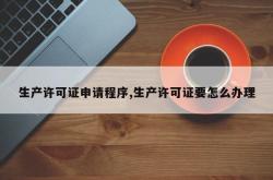 生产许可证申请程序,生产许可证要怎么办理