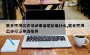 营业性演出许可证申请地址填什么,营业性演出许可证申请条件
