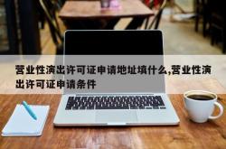 营业性演出许可证申请地址填什么,营业性演出许可证申请条件