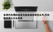 业务代办费的经营范围有哪些呢怎么写,代办服务费入什么科目