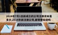 2024年7月1日前成立的公司注册资本是多少,2014年前注册公司,都需要验资吗