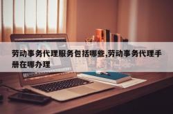 劳动事务代理服务包括哪些,劳动事务代理手册在哪办理