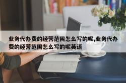 业务代办费的经营范围怎么写的呢,业务代办费的经营范围怎么写的呢英语