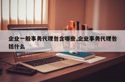 企业一般事务代理包含哪些,企业事务代理包括什么