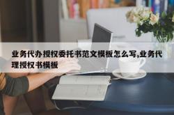 业务代办授权委托书范文模板怎么写,业务代理授权书模板