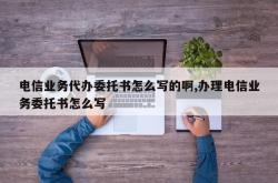 电信业务代办委托书怎么写的啊,办理电信业务委托书怎么写