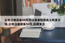 公司注册资本50万可以用来赔偿员工吗多少钱,公司注册资本50万,实缴多少