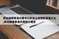 劳动保障事务代理中心的单位管理制度是什么,劳动保障事务代理暂行规定
