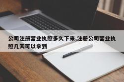 公司注册营业执照多久下来,注册公司营业执照几天可以拿到