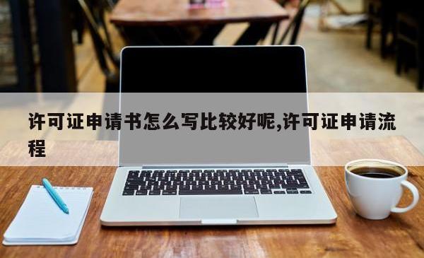 许可证申请书怎么写比较好呢,许可证申请流程