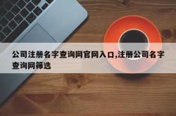公司注册名字查询网官网入口,注册公司名字查询网筛选