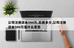 公司注册资本500万,实缴多少,公司注册资本500万是什么意思