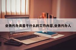 业务代办员是干什么的工作内容,业务代办人