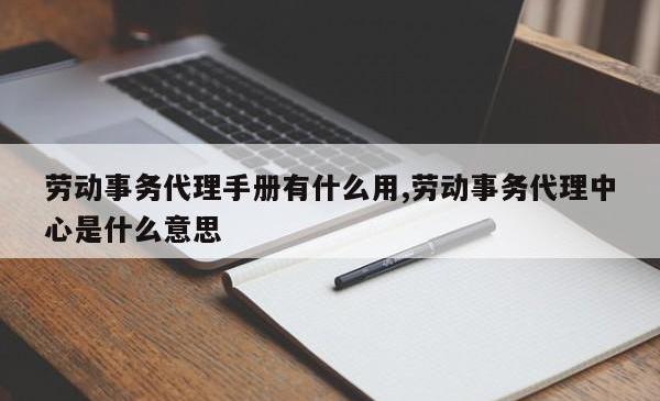 劳动事务代理手册有什么用,劳动事务代理中心是什么意思