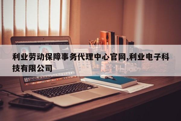 利业劳动保障事务代理中心官网,利业电子科技有限公司